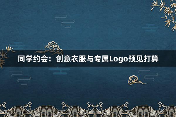 同学约会：创意衣服与专属Logo预见打算