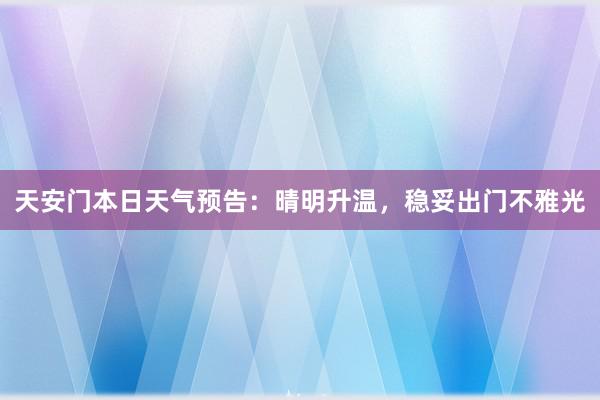 天安门本日天气预告：晴明升温，稳妥出门不雅光