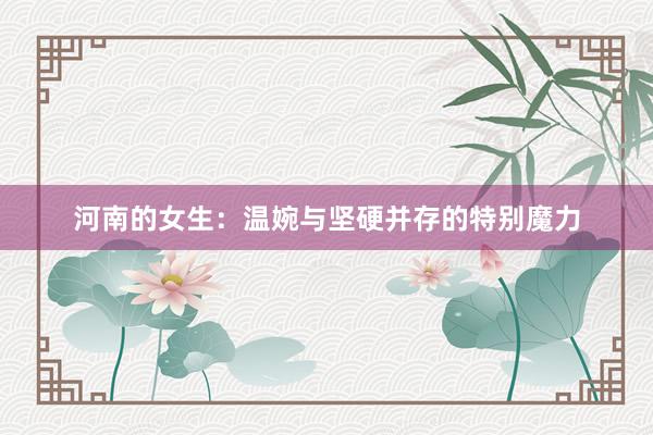 河南的女生：温婉与坚硬并存的特别魔力