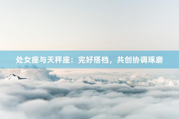 处女座与天秤座：完好搭档，共创协调琢磨