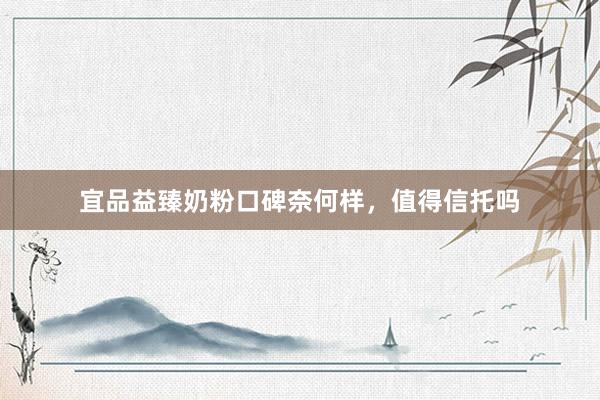宜品益臻奶粉口碑奈何样，值得信托吗