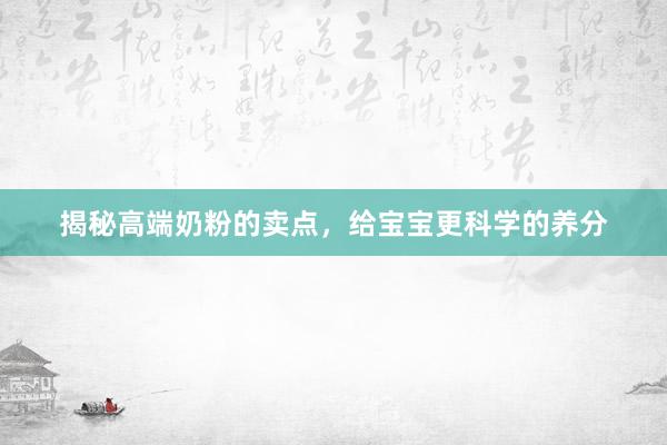 揭秘高端奶粉的卖点，给宝宝更科学的养分